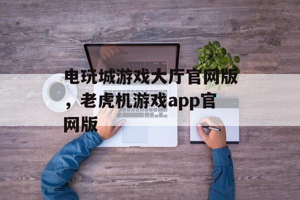 电玩城游戏大厅官网版，老虎机游戏app官网版