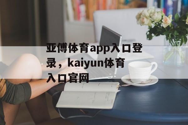 亚傅体育app入口登录，kaiyun体育入口官网