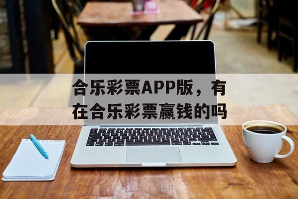 合乐彩票APP版，有在合乐彩票赢钱的吗